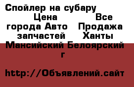 Спойлер на субару 96031AG000 › Цена ­ 6 000 - Все города Авто » Продажа запчастей   . Ханты-Мансийский,Белоярский г.